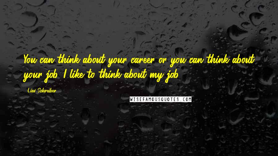 Liev Schreiber Quotes: You can think about your career or you can think about your job. I like to think about my job.