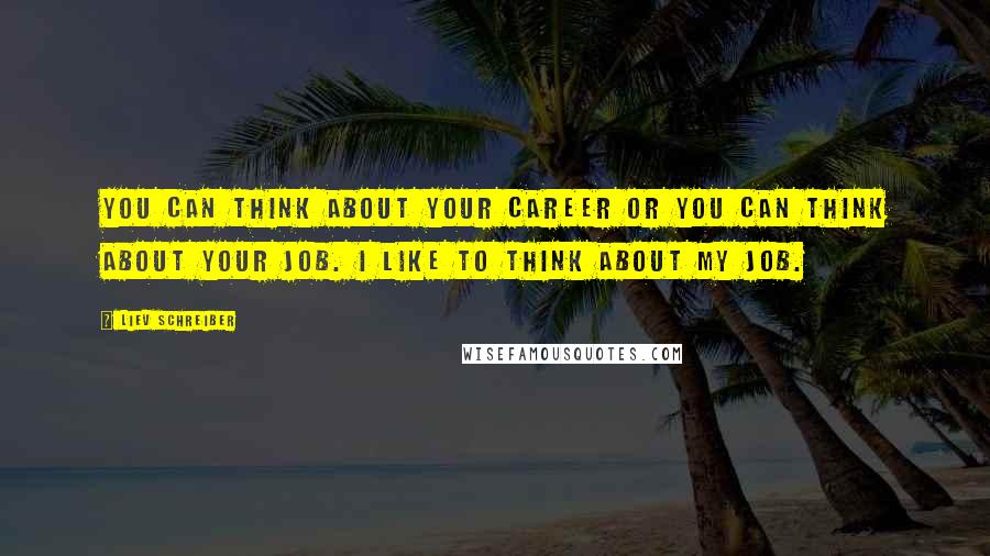 Liev Schreiber Quotes: You can think about your career or you can think about your job. I like to think about my job.