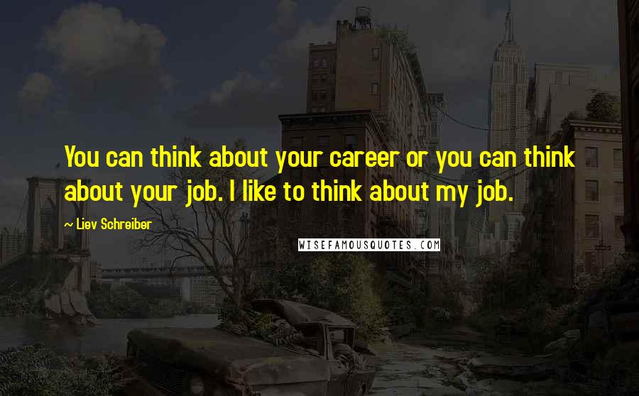 Liev Schreiber Quotes: You can think about your career or you can think about your job. I like to think about my job.