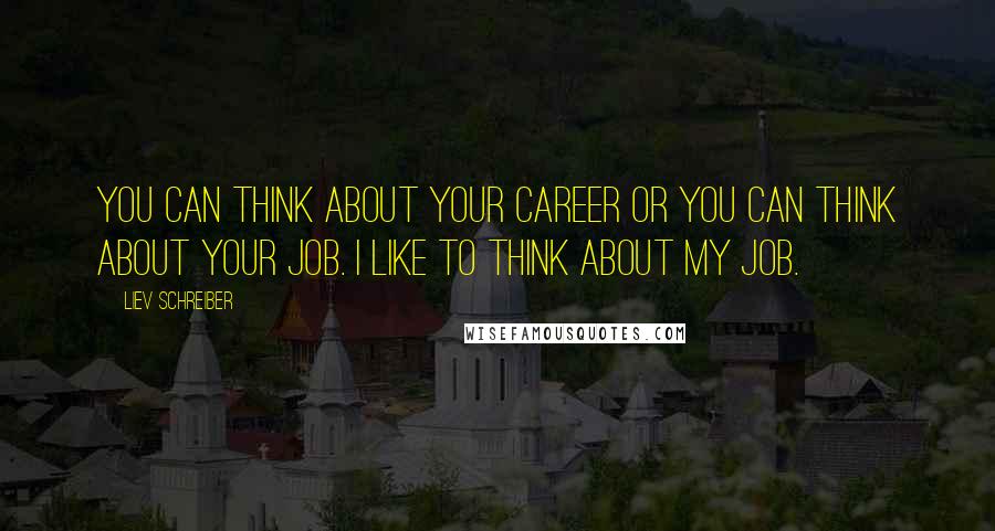 Liev Schreiber Quotes: You can think about your career or you can think about your job. I like to think about my job.