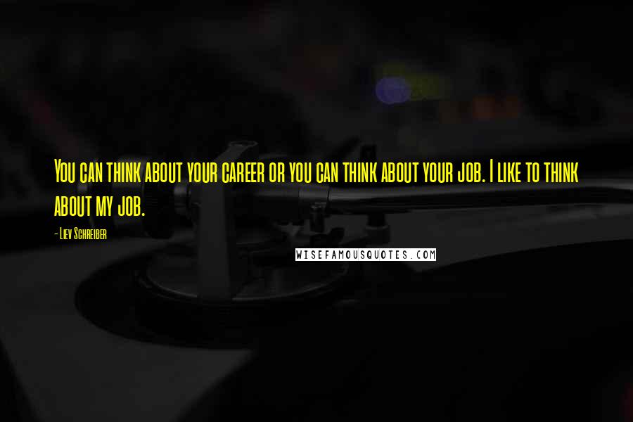 Liev Schreiber Quotes: You can think about your career or you can think about your job. I like to think about my job.