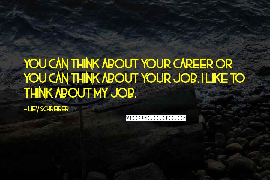 Liev Schreiber Quotes: You can think about your career or you can think about your job. I like to think about my job.