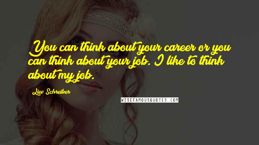 Liev Schreiber Quotes: You can think about your career or you can think about your job. I like to think about my job.