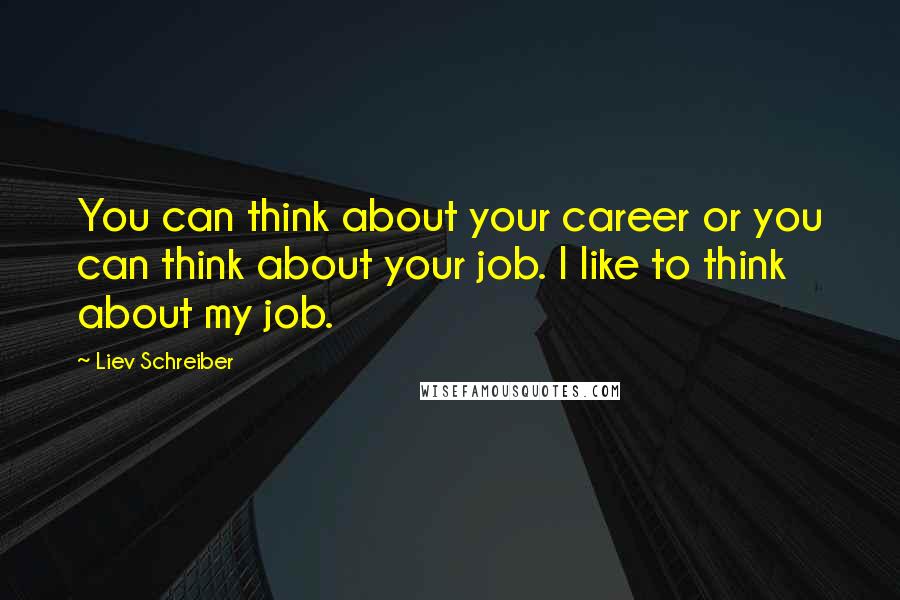 Liev Schreiber Quotes: You can think about your career or you can think about your job. I like to think about my job.