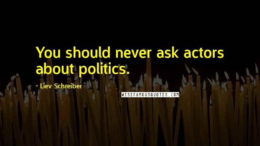 Liev Schreiber Quotes: You should never ask actors about politics.