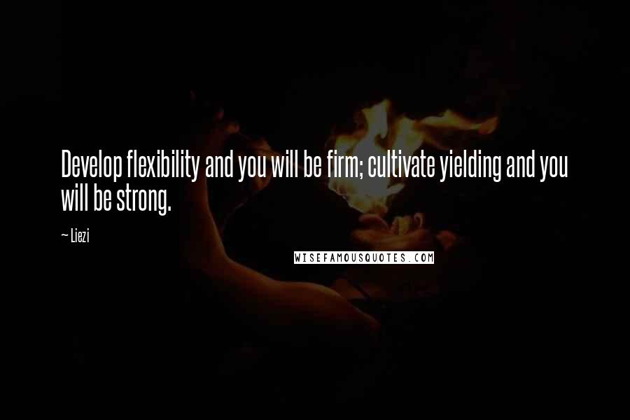 Liezi Quotes: Develop flexibility and you will be firm; cultivate yielding and you will be strong.