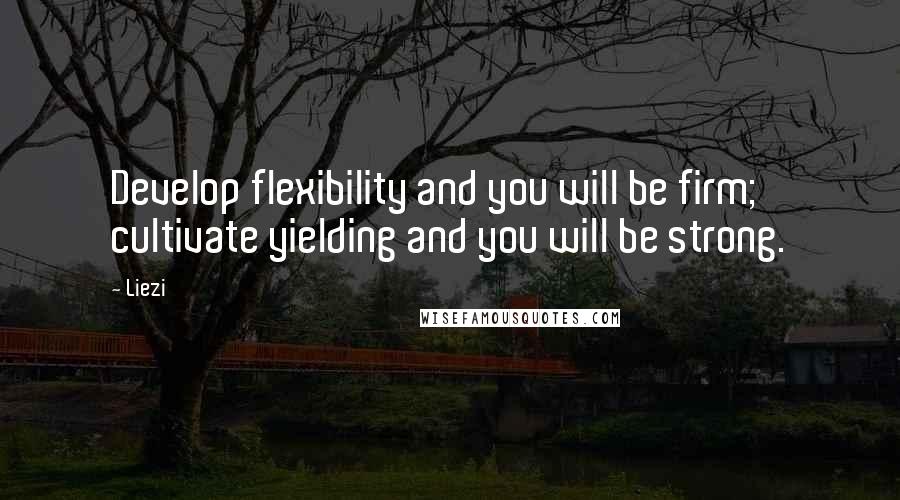 Liezi Quotes: Develop flexibility and you will be firm; cultivate yielding and you will be strong.