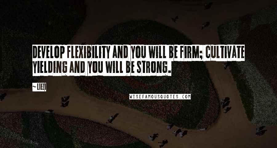 Liezi Quotes: Develop flexibility and you will be firm; cultivate yielding and you will be strong.