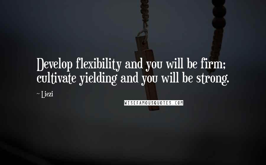 Liezi Quotes: Develop flexibility and you will be firm; cultivate yielding and you will be strong.