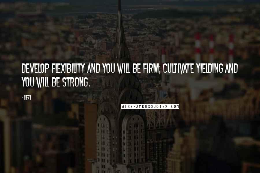 Liezi Quotes: Develop flexibility and you will be firm; cultivate yielding and you will be strong.