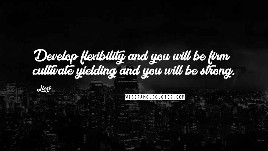 Liezi Quotes: Develop flexibility and you will be firm; cultivate yielding and you will be strong.