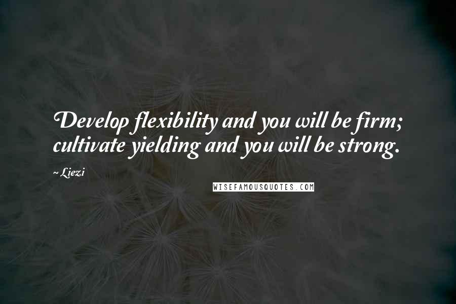 Liezi Quotes: Develop flexibility and you will be firm; cultivate yielding and you will be strong.