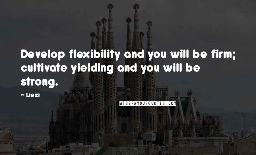 Liezi Quotes: Develop flexibility and you will be firm; cultivate yielding and you will be strong.