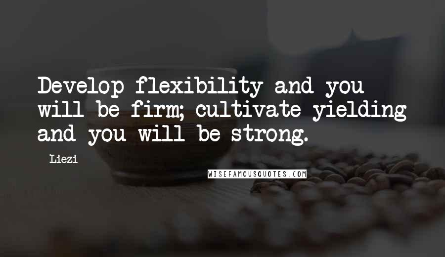 Liezi Quotes: Develop flexibility and you will be firm; cultivate yielding and you will be strong.