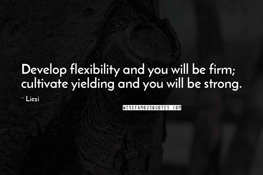 Liezi Quotes: Develop flexibility and you will be firm; cultivate yielding and you will be strong.