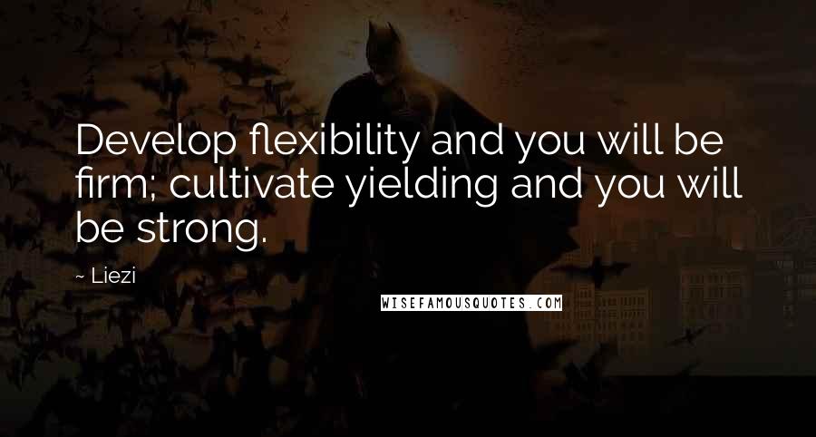 Liezi Quotes: Develop flexibility and you will be firm; cultivate yielding and you will be strong.