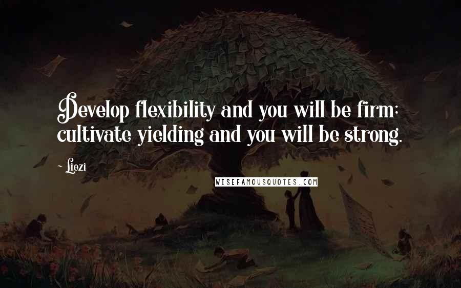 Liezi Quotes: Develop flexibility and you will be firm; cultivate yielding and you will be strong.