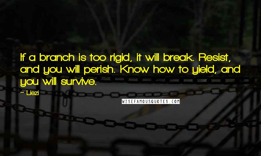 Liezi Quotes: If a branch is too rigid, it will break. Resist, and you will perish. Know how to yield, and you will survive.