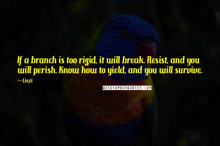 Liezi Quotes: If a branch is too rigid, it will break. Resist, and you will perish. Know how to yield, and you will survive.