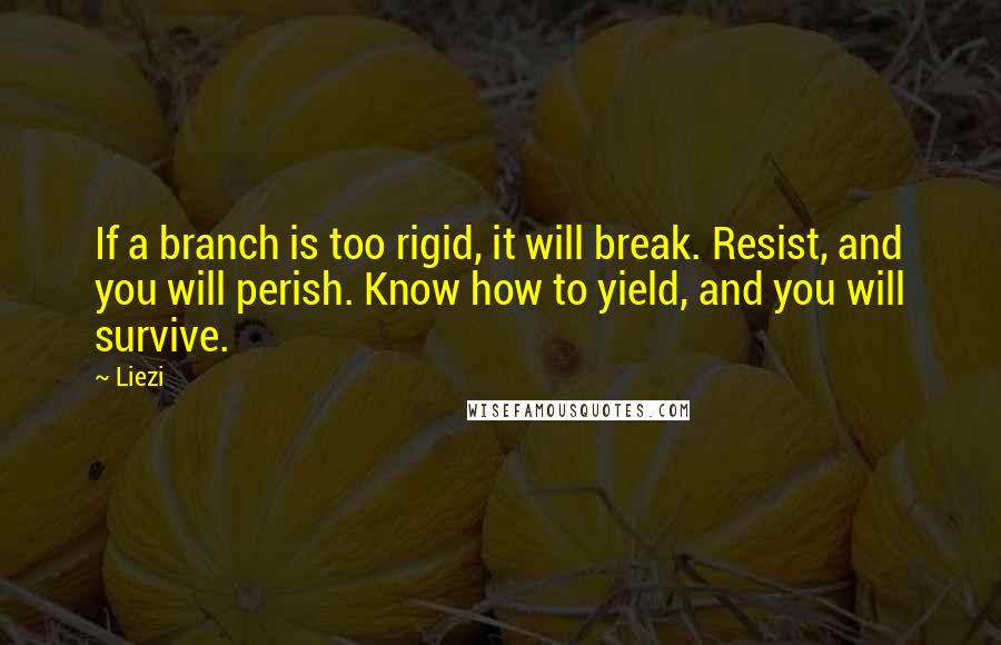 Liezi Quotes: If a branch is too rigid, it will break. Resist, and you will perish. Know how to yield, and you will survive.