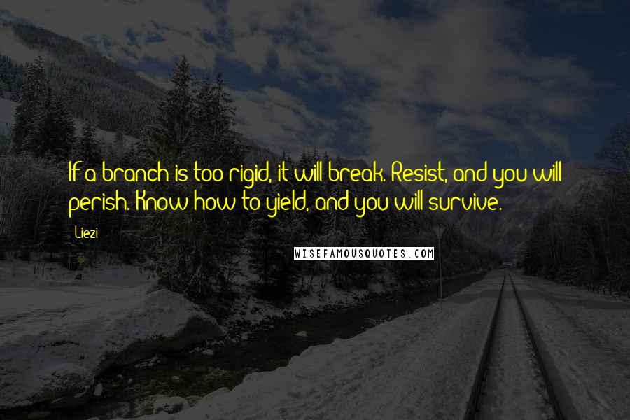 Liezi Quotes: If a branch is too rigid, it will break. Resist, and you will perish. Know how to yield, and you will survive.