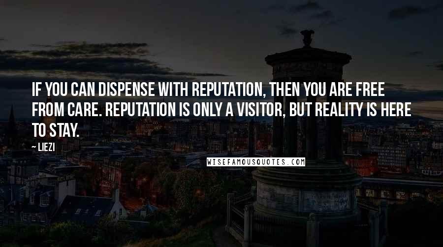 Liezi Quotes: If you can dispense with reputation, then you are free from care. Reputation is only a visitor, but reality is here to stay.