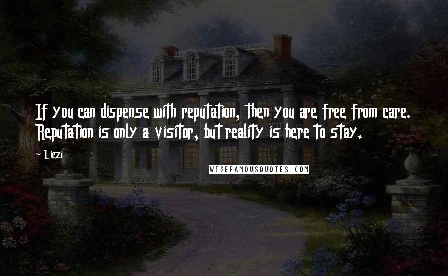 Liezi Quotes: If you can dispense with reputation, then you are free from care. Reputation is only a visitor, but reality is here to stay.
