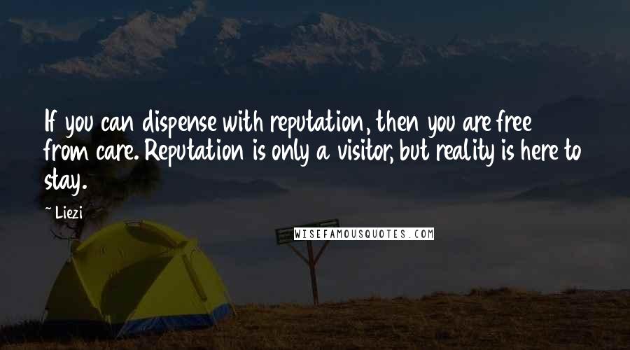 Liezi Quotes: If you can dispense with reputation, then you are free from care. Reputation is only a visitor, but reality is here to stay.