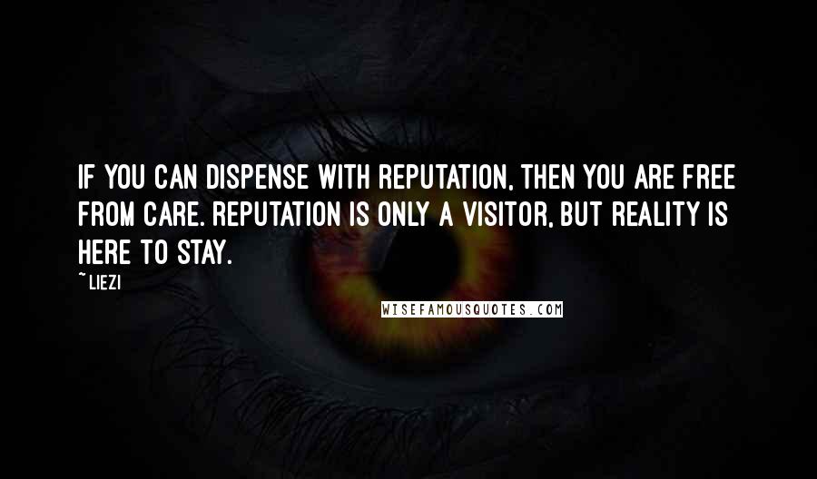 Liezi Quotes: If you can dispense with reputation, then you are free from care. Reputation is only a visitor, but reality is here to stay.