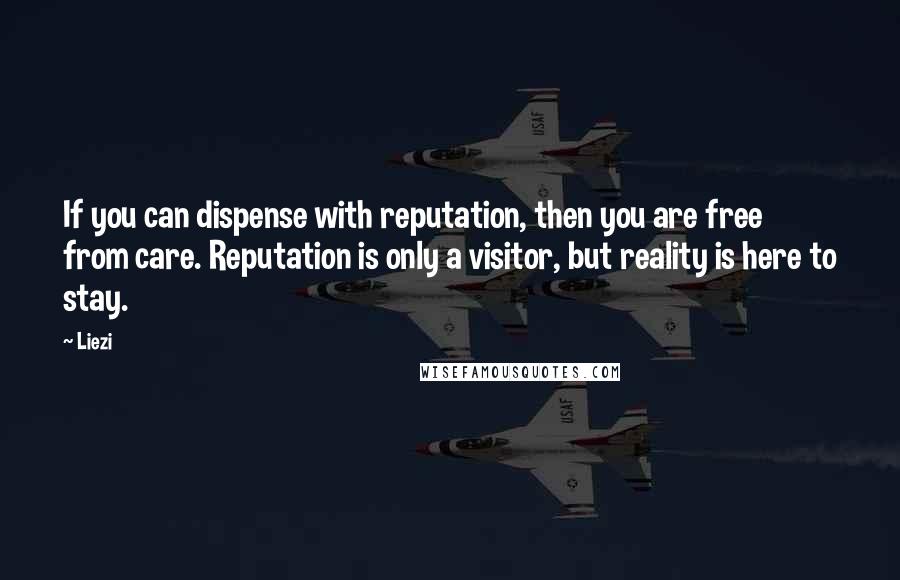 Liezi Quotes: If you can dispense with reputation, then you are free from care. Reputation is only a visitor, but reality is here to stay.