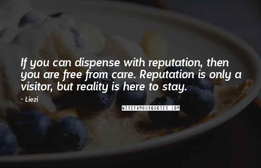 Liezi Quotes: If you can dispense with reputation, then you are free from care. Reputation is only a visitor, but reality is here to stay.