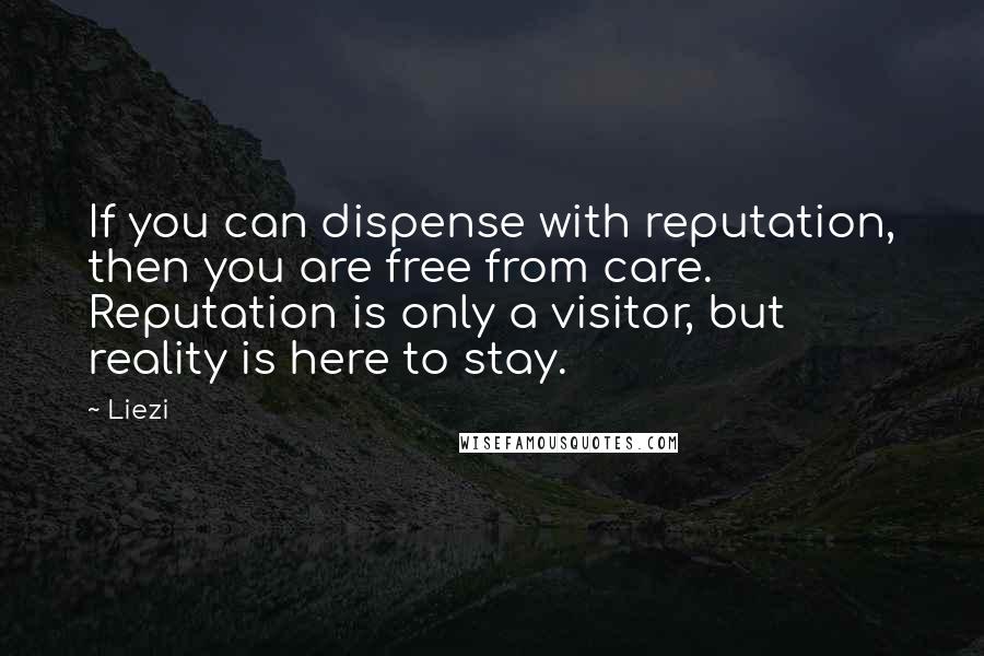 Liezi Quotes: If you can dispense with reputation, then you are free from care. Reputation is only a visitor, but reality is here to stay.