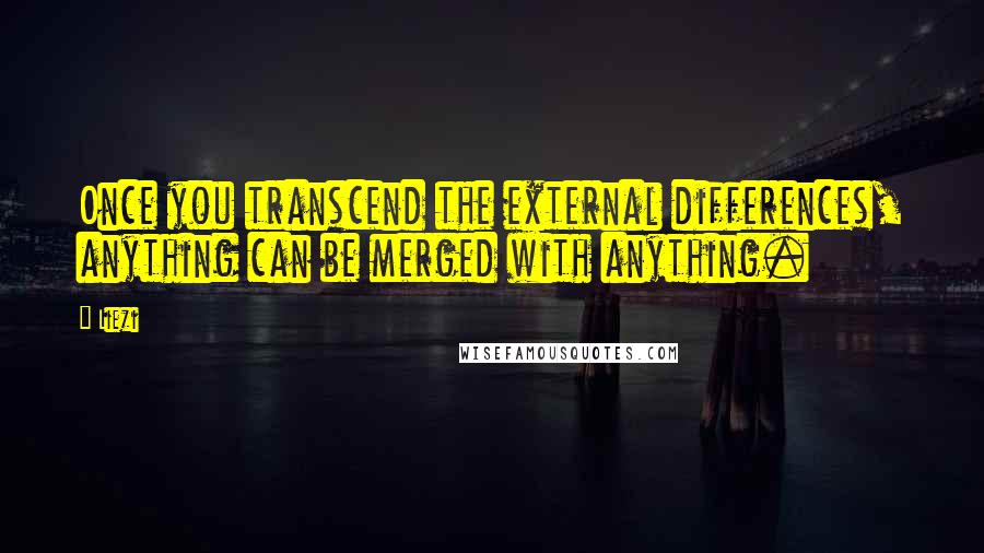 Liezi Quotes: Once you transcend the external differences, anything can be merged with anything.