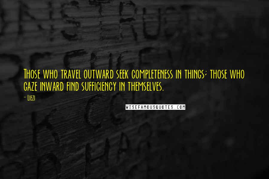 Liezi Quotes: Those who travel outward seek completeness in things; those who gaze inward find sufficiency in themselves.