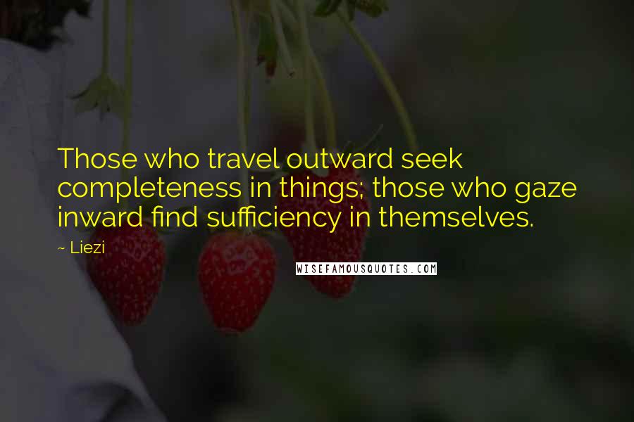 Liezi Quotes: Those who travel outward seek completeness in things; those who gaze inward find sufficiency in themselves.