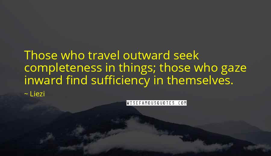 Liezi Quotes: Those who travel outward seek completeness in things; those who gaze inward find sufficiency in themselves.