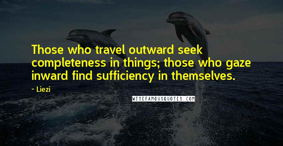 Liezi Quotes: Those who travel outward seek completeness in things; those who gaze inward find sufficiency in themselves.