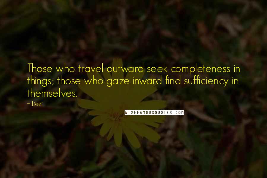 Liezi Quotes: Those who travel outward seek completeness in things; those who gaze inward find sufficiency in themselves.