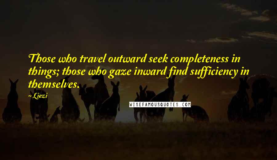 Liezi Quotes: Those who travel outward seek completeness in things; those who gaze inward find sufficiency in themselves.