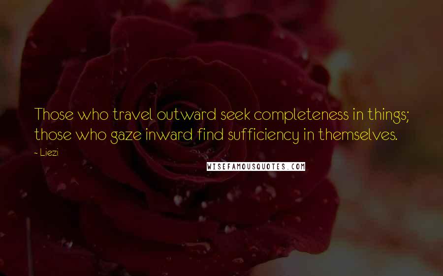 Liezi Quotes: Those who travel outward seek completeness in things; those who gaze inward find sufficiency in themselves.