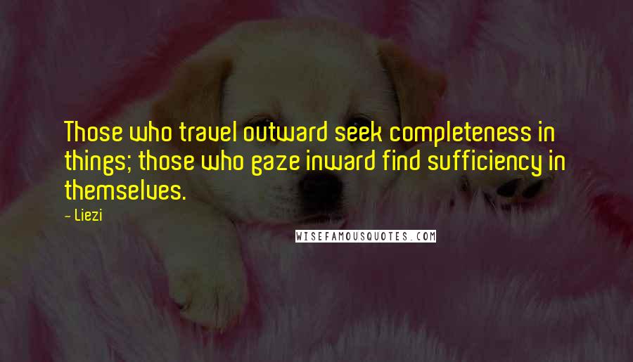 Liezi Quotes: Those who travel outward seek completeness in things; those who gaze inward find sufficiency in themselves.