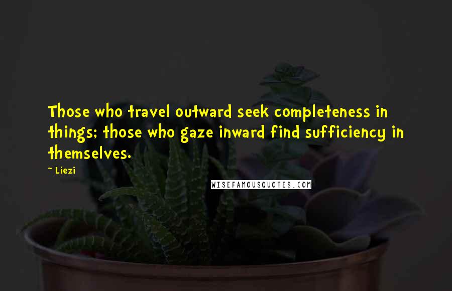 Liezi Quotes: Those who travel outward seek completeness in things; those who gaze inward find sufficiency in themselves.