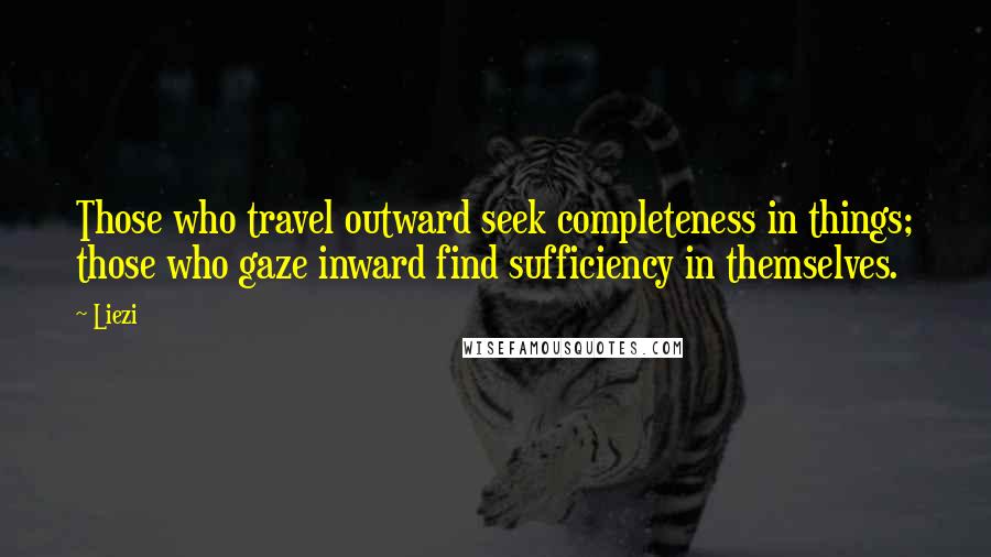 Liezi Quotes: Those who travel outward seek completeness in things; those who gaze inward find sufficiency in themselves.