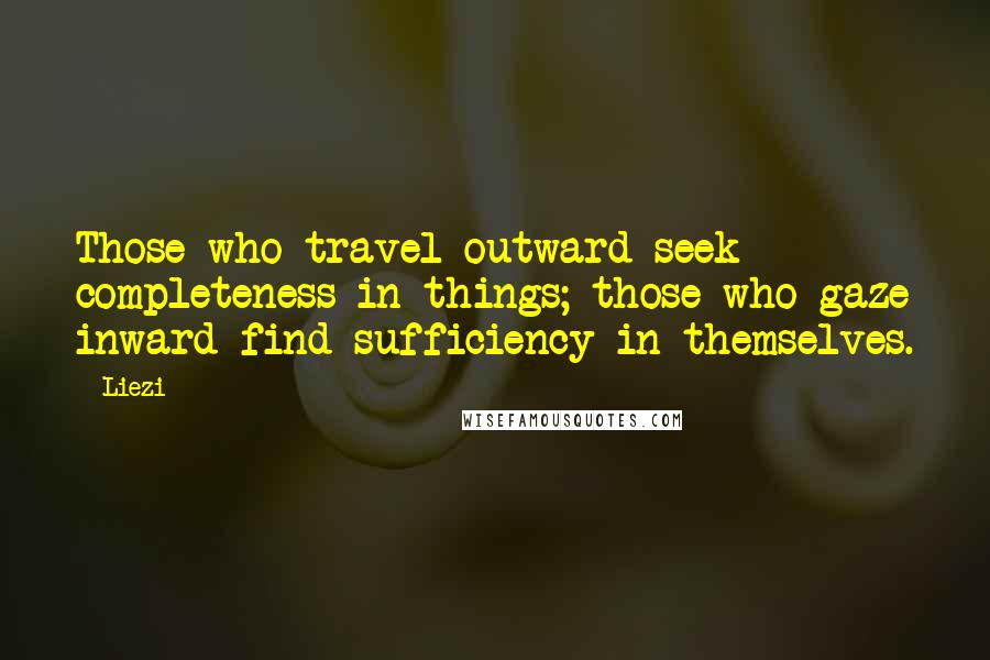 Liezi Quotes: Those who travel outward seek completeness in things; those who gaze inward find sufficiency in themselves.