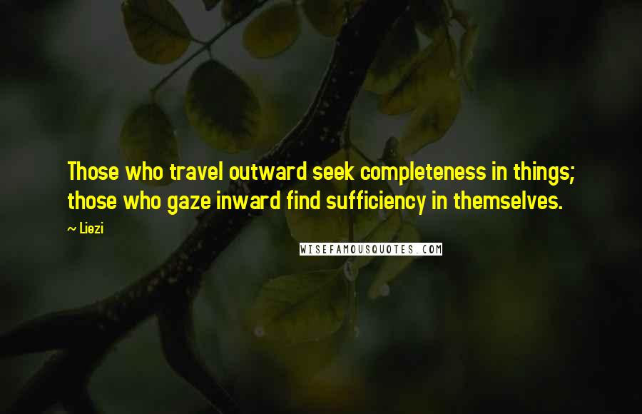 Liezi Quotes: Those who travel outward seek completeness in things; those who gaze inward find sufficiency in themselves.