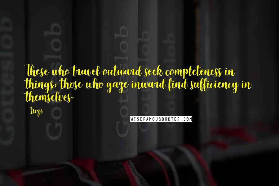 Liezi Quotes: Those who travel outward seek completeness in things; those who gaze inward find sufficiency in themselves.