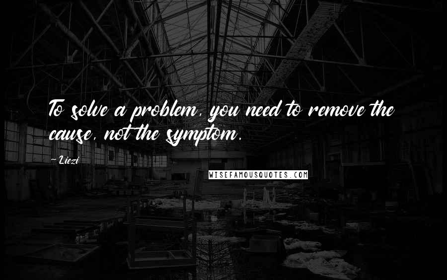 Liezi Quotes: To solve a problem, you need to remove the cause, not the symptom.