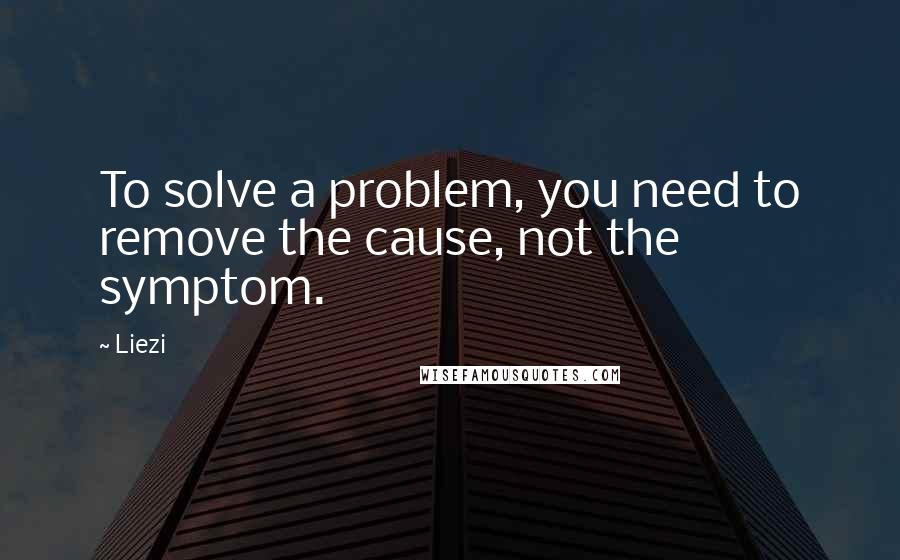Liezi Quotes: To solve a problem, you need to remove the cause, not the symptom.