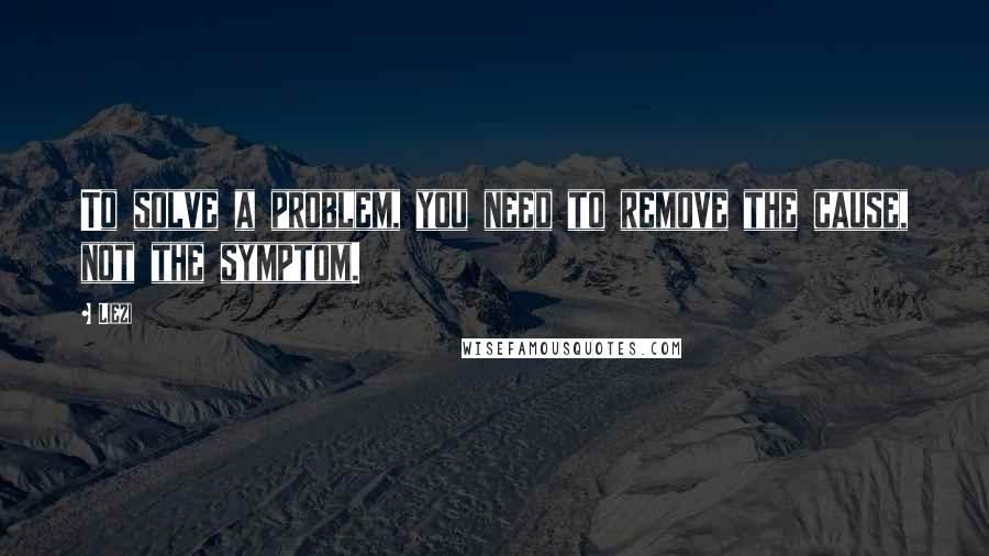 Liezi Quotes: To solve a problem, you need to remove the cause, not the symptom.