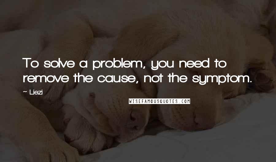 Liezi Quotes: To solve a problem, you need to remove the cause, not the symptom.